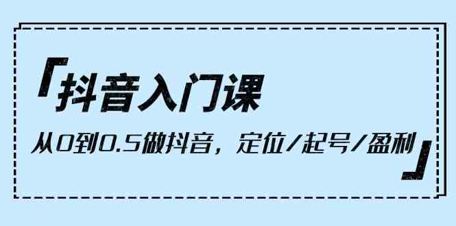 抖音入门课，从0到1做抖音，定位/起号/盈利（9节课）-优优云网创