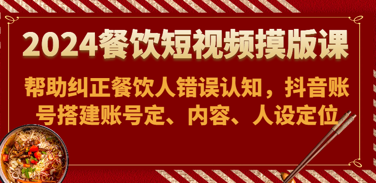 2024餐饮短视频摸版课-帮助纠正餐饮人错误认知，抖音账号搭建账号定、内容、人设定位-优优云网创