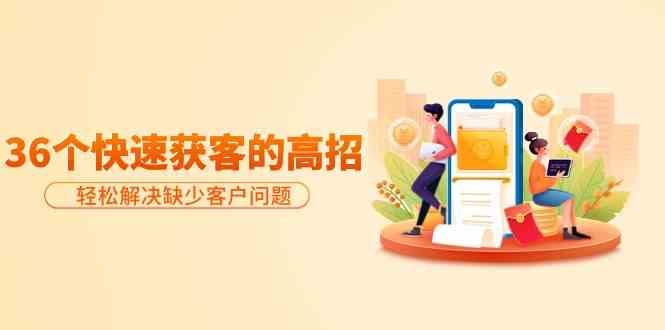 分享36个快速获客的高招：轻松解决缺少客户问题，有效才是硬道理-优优云网创
