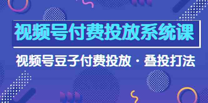 视频号付费投放系统课，视频号豆子付费投放·叠投打法（高清视频课）-优优云网创