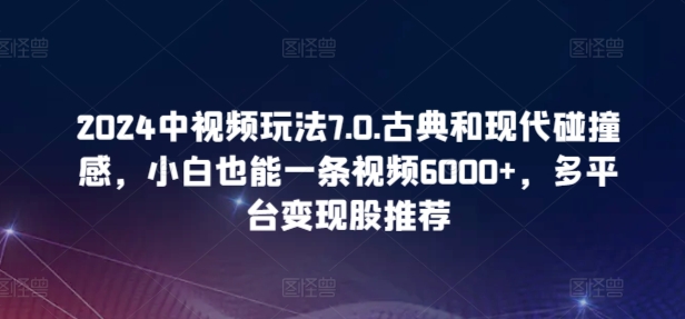 2024中视频玩法7.0.古典和现代碰撞感，小白也能一条视频6000+，多平台变现-优优云网创