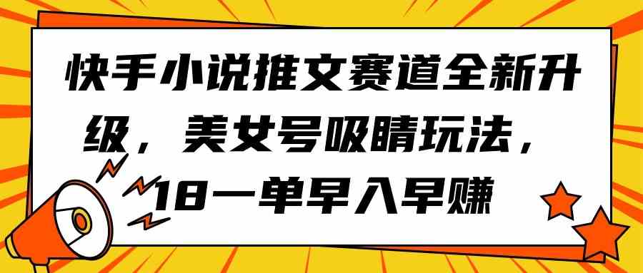 （9776期）快手小说推文赛道全新升级，美女号吸睛玩法，18一单早入早赚-优优云网创