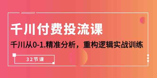 千川付费投流课，千川从0-1精准分析，重构逻辑实战训练（32节课）-优优云网创
