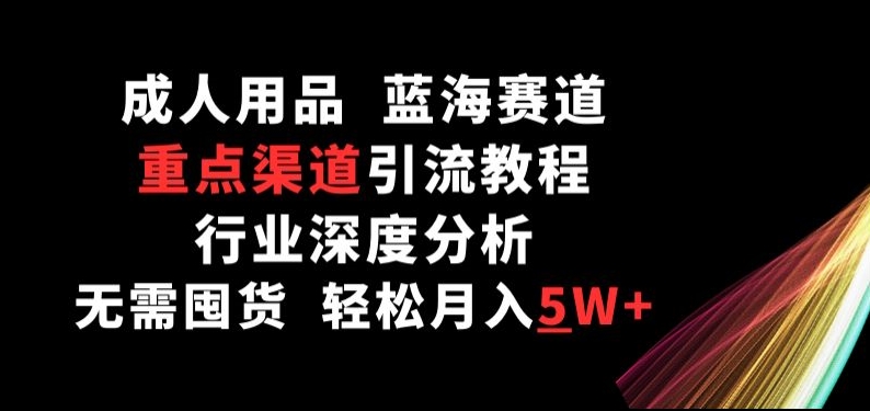 成人用品，蓝海赛道，重点渠道引流教程，行业深度分析，无需囤货，轻松月入5W+-优优云网创