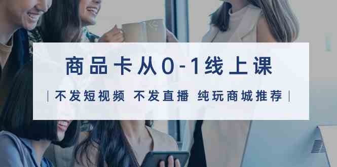 商品卡从0-1线上课（不发短视频 不发直播 纯玩商城推荐）32节课-优优云网创
