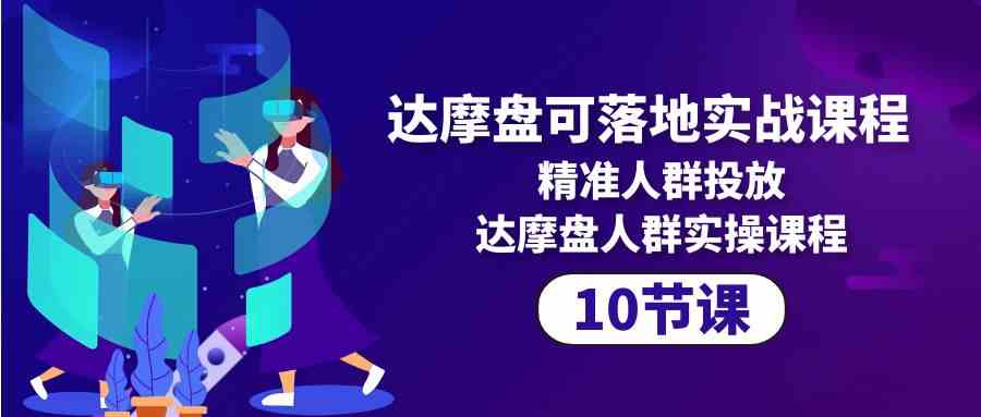 达摩盘可落地实战课程，精准人群投放，达摩盘人群实操课程（10节课）-优优云网创