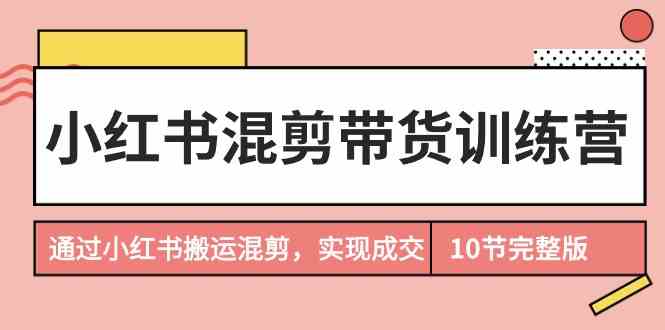 小红书混剪带货训练营，通过小红书搬运混剪实现成交（完结）-优优云网创