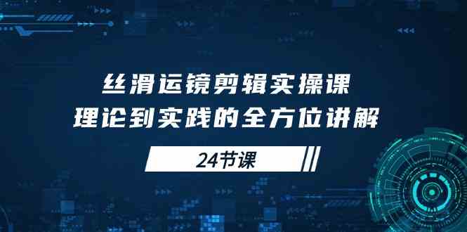 （10125期）丝滑运镜剪辑实操课，理论到实践的全方位讲解（24节课）-优优云网创