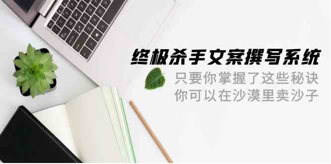 终极杀手文案撰写系统，只要你掌握了这些秘诀，你可以在沙漠里卖沙子（42节课）-优优云网创