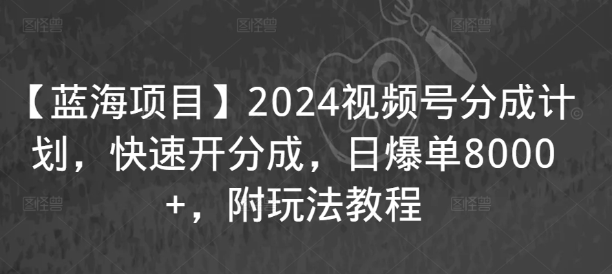【蓝海项目】2024视频号分成计划，快速开分成，日爆单8000+，附玩法教程-优优云网创