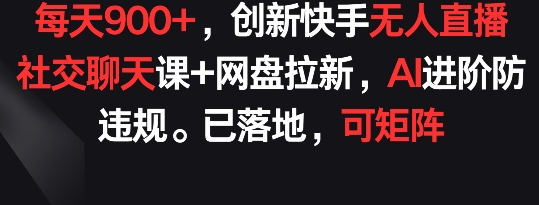 每天900+，创新快手无人直播社交聊天课+网盘拉新，AI进阶防违规 已落地 可矩阵-优优云网创