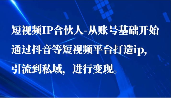 短视频IP合伙人-从账号基础开始通过抖音等短视频平台打造ip，引流到私域，进行变现。-优优云网创