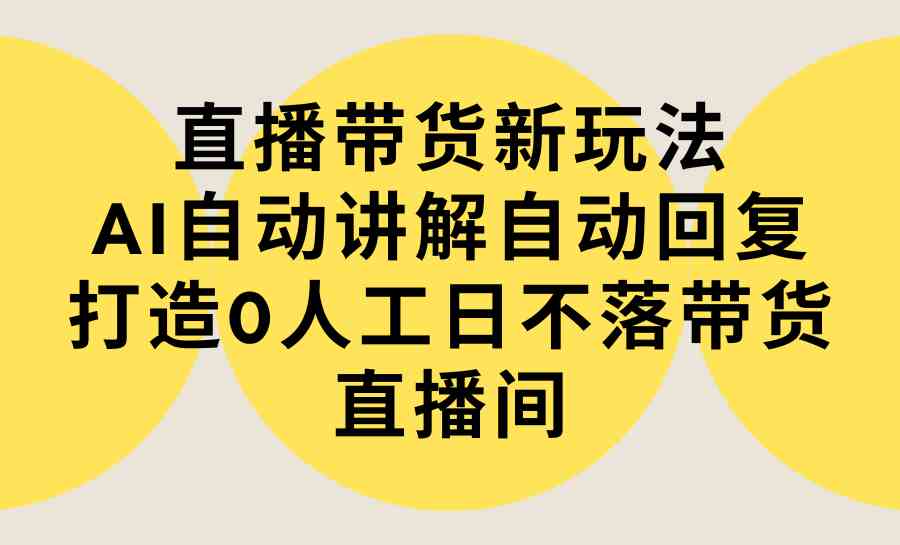 （9328期）直播带货新玩法，AI自动讲解自动回复 打造0人工日不落带货直播间-教程+软件-优优云网创