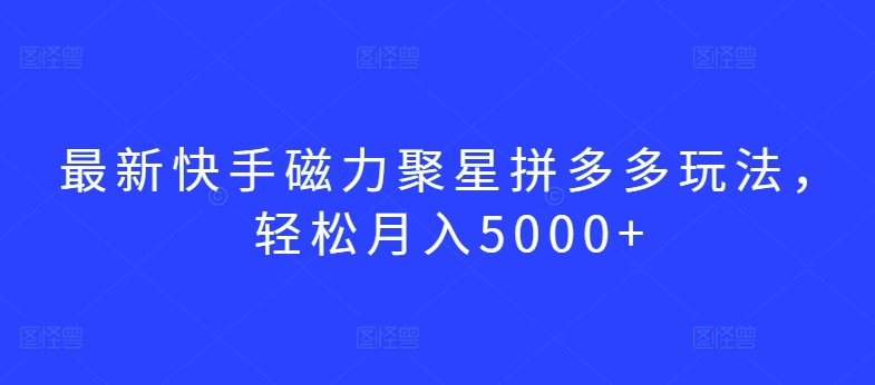 最新快手磁力聚星拼多多玩法，轻松月入5000+-优优云网创