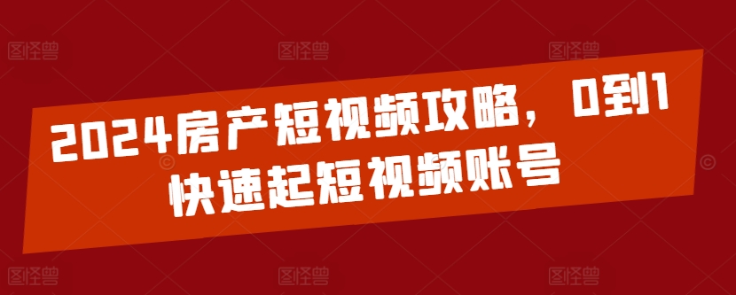 2024房产短视频攻略，0到1快速起短视频账号-优优云网创