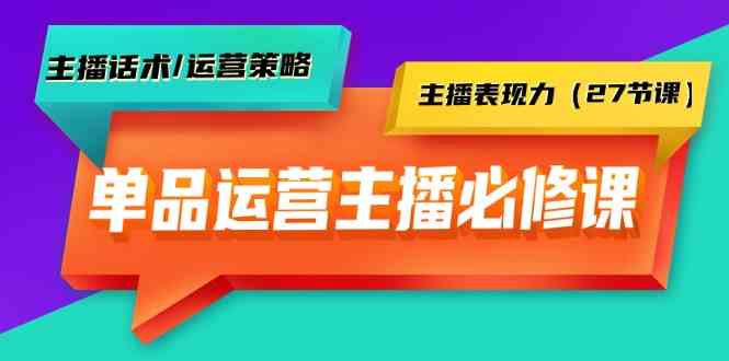 单品运营实操主播必修课：主播话术/运营策略/主播表现力（27节课）-优优云网创