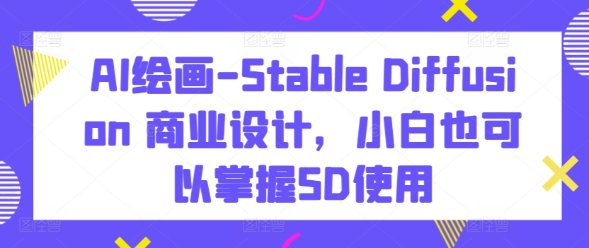 AI绘画-Stable Diffusion 商业设计，小白也可以掌握SD使用-优优云网创