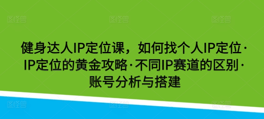 健身达人IP定位课，如何找个人IP定位·IP定位的黄金攻略·不同IP赛道的区别·账号分析与搭建-优优云网创