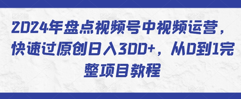 2024年盘点视频号中视频运营，快速过原创日入300+，从0到1完整项目教程-优优云网创