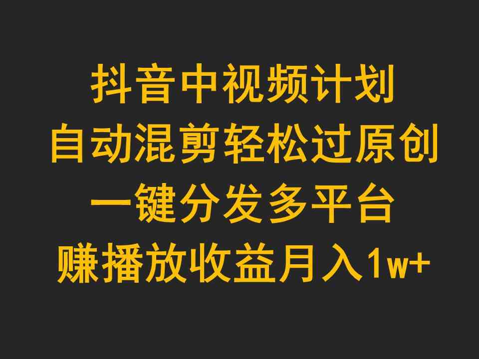 （9825期）抖音中视频计划，自动混剪轻松过原创，一键分发多平台赚播放收益，月入1w+-优优云网创