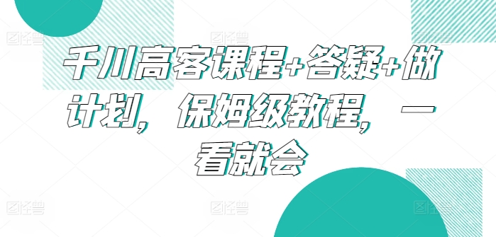 千川高客课程+答疑+做计划，保姆级教程，一看就会-优优云网创