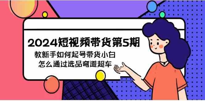 （9844期）2024短视频带货第5期，教新手如何起号，带货小白怎么通过选品弯道超车-优优云网创