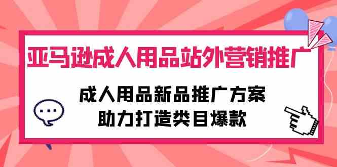 （10108期）亚马逊成人用品站外营销推广，成人用品新品推广方案，助力打造类目爆款-优优云网创
