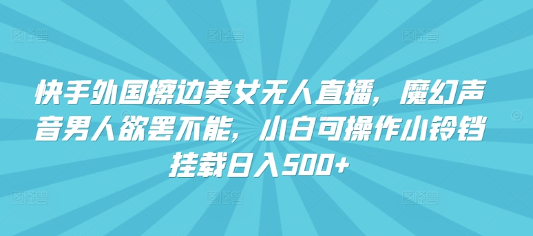 快手外国擦边美女无人直播，魔幻声音男人欲罢不能，小白可操作小铃铛挂载日入500+-优优云网创