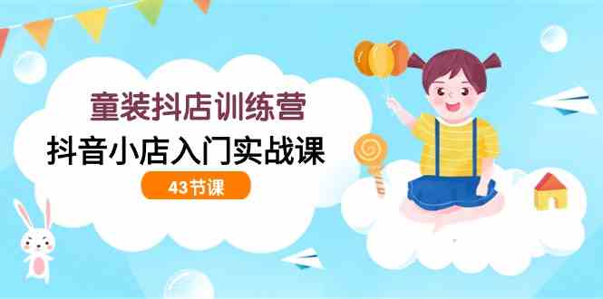 （9610期）童装抖店训练营，抖音小店入门实战课（43节课）-优优云网创