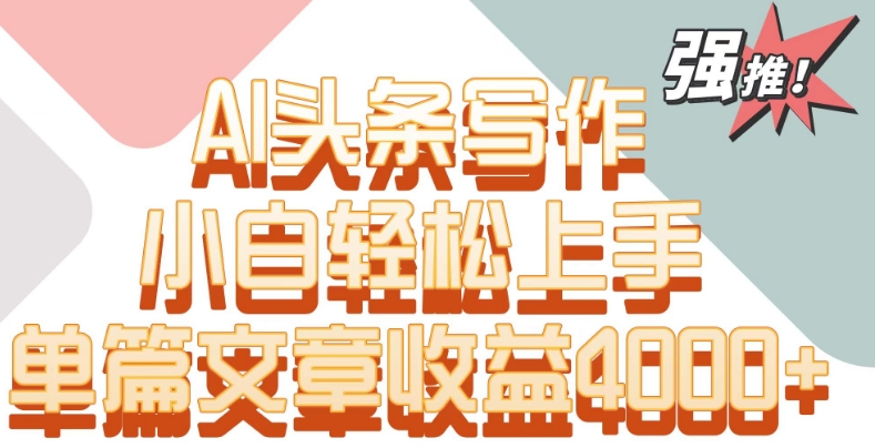 单片文章收益4000+！AI头条写作，小白轻松上手-优优云网创