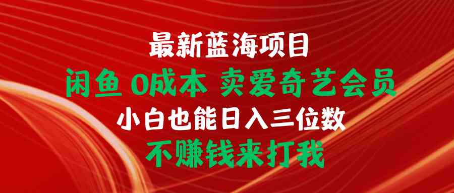 （10117期）最新蓝海项目 闲鱼0成本 卖爱奇艺会员 小白也能入三位数 不赚钱来打我-优优云网创