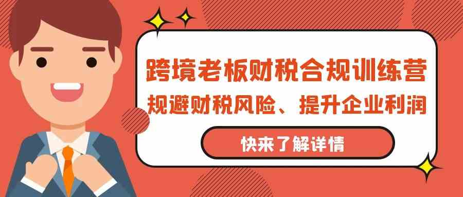 跨境老板财税合规训练营，规避财税风险、提升企业利润-优优云网创
