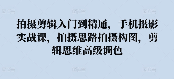 拍摄剪辑入门到精通，​手机摄影实战课，拍摄思路拍摄构图，剪辑思维高级调色-优优云网创