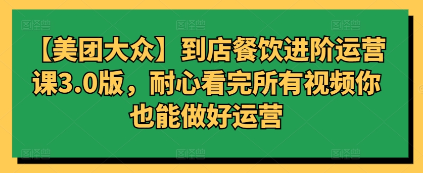 【美团大众】到店餐饮进阶运营课3.0版，耐心看完所有视频你也能做好运营-优优云网创