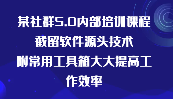 某社群5.0内部培训课程，截留软件源头技术，附常用工具箱大大提高工作效率-优优云网创