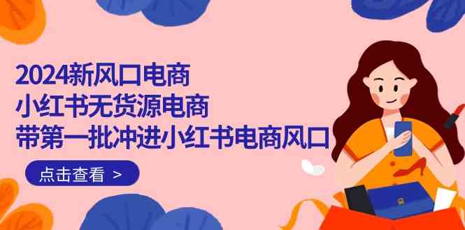 2024新风口电商，小红书无货源电商，带第一批冲进小红书电商风口（32节）-优优云网创