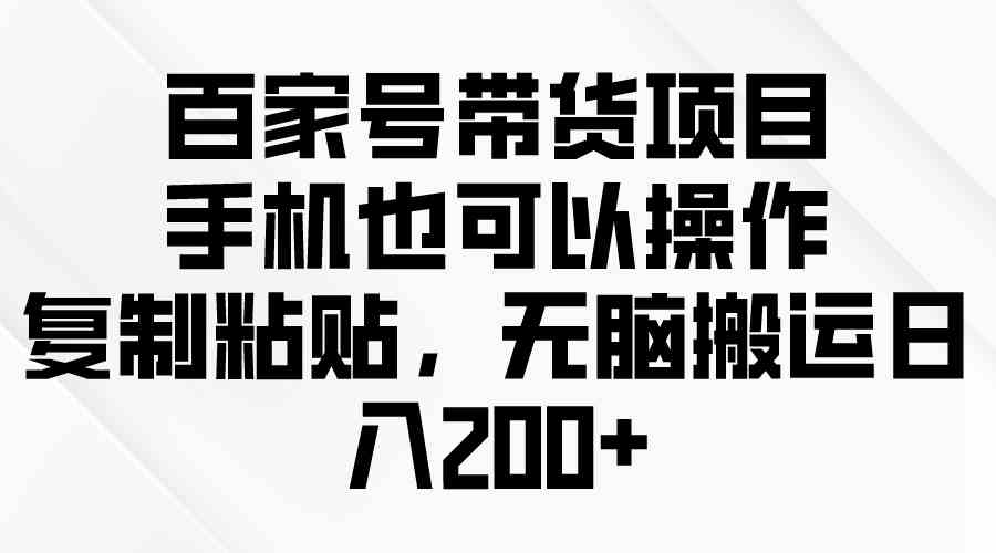 （10121期）百家号带货项目，手机也可以操作，复制粘贴，无脑搬运日入200+-优优云网创