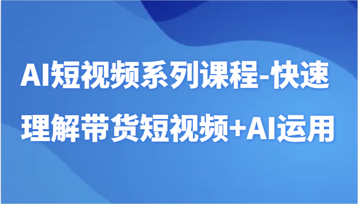 AI短视频系列课程-快速理解带货短视频+AI工具短视频运用-优优云网创