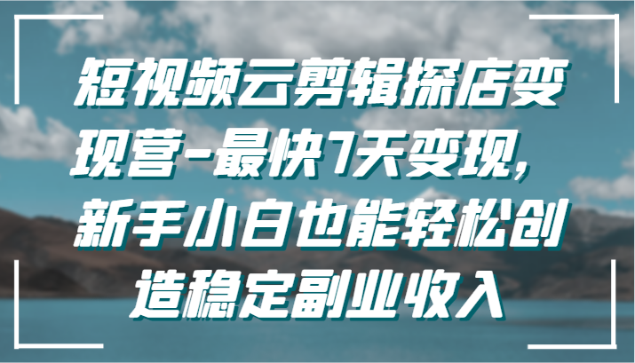 短视频云剪辑探店变现营-最快7天变现，新手小白也能轻松创造稳定副业收入-优优云网创