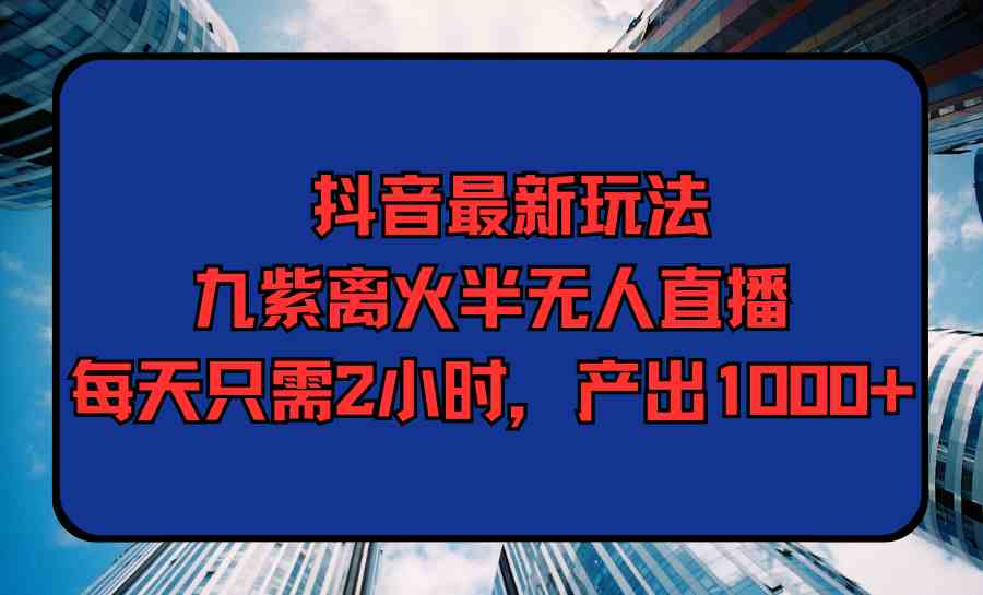 （9619期）抖音最新玩法，九紫离火半无人直播，每天只需2小时，产出1000+-优优云网创