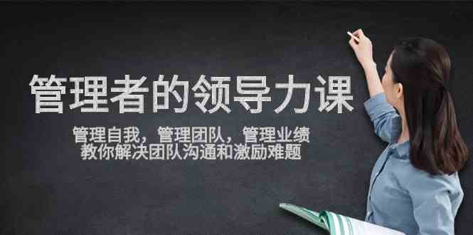 （9665期）管理者领导力课，管理自我，管理团队，管理业绩，教你解决团队沟通和激…-优优云网创