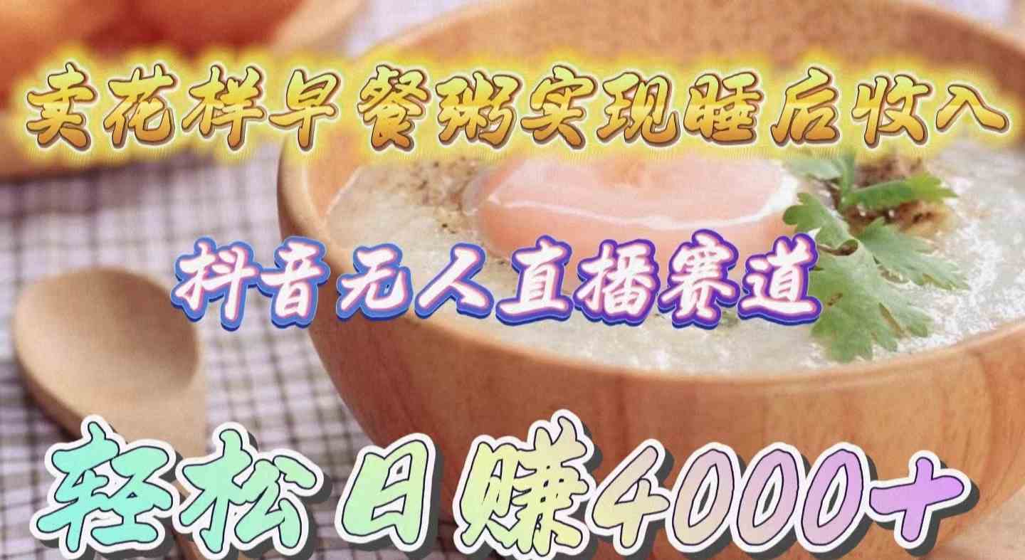 （9822期）卖花样早餐粥实现睡后收入！抖音无人直播新赛道，轻松日赚4000+-优优云网创