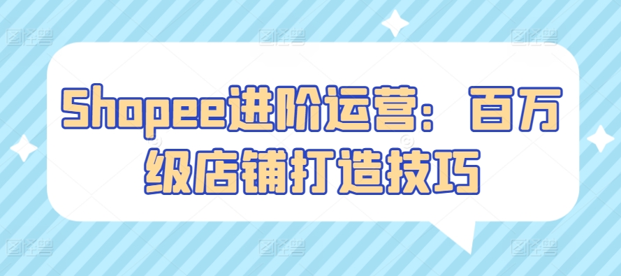 Shopee进阶运营：百万级店铺打造技巧-优优云网创