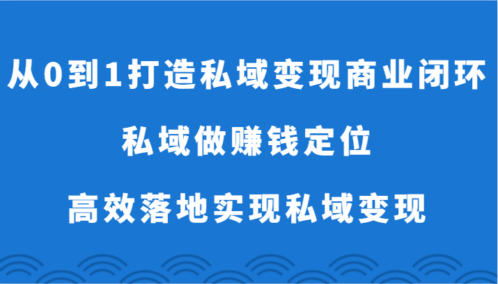 从0到1打造私域变现商业闭环-私域做赚钱定位，高效落地实现私域变现-优优云网创