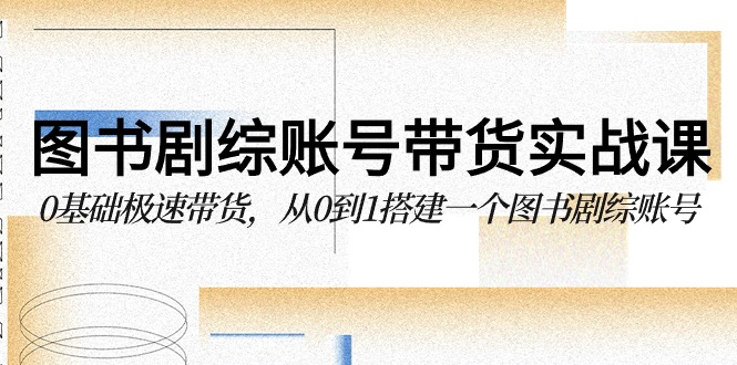 图书剧综账号带货实战课，0基础极速带货，从0到1搭建一个图书剧综账号-优优云网创