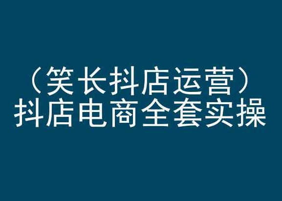笑长抖店运营，抖店电商全套实操，抖音小店电商培训-优优云网创