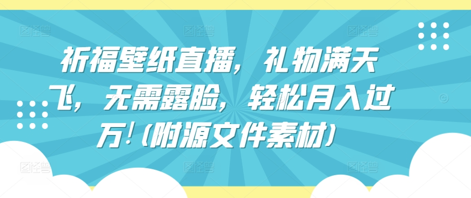 祈福壁纸直播，礼物满天飞，无需露脸，轻松月入过万!(附源文件素材)-优优云网创