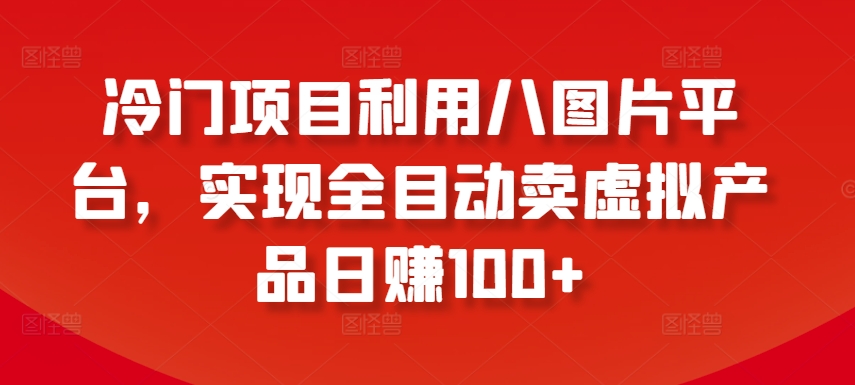 冷门项目利用八图片平台，实现全目动卖虚拟产品日赚100+-优优云网创