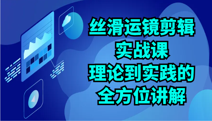 丝滑运镜剪辑实战课：理论到实践的全方位讲解（24节）-优优云网创