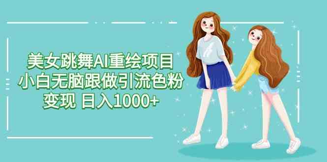 （9750期）美女跳舞AI重绘项目 小白无脑跟做引流色粉变现 日入1000+-优优云网创